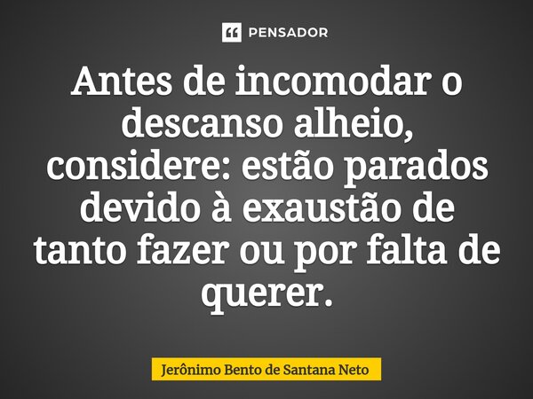 ⁠Antes de incomodar o descanso alheio, considere: estão parados devido à exaustão de tanto fazer ou por falta de querer.... Frase de Jerônimo Bento de Santana Neto.