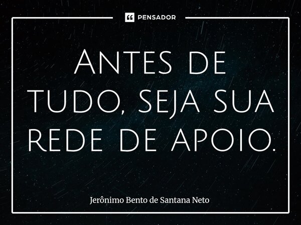 ⁠Antes de tudo, seja sua rede de apoio.... Frase de Jerônimo Bento de Santana Neto.