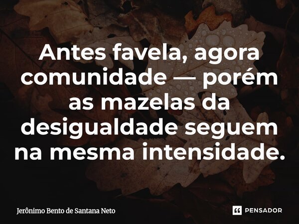 ⁠Antes favela, agora comunidade — porém as mazelas da desigualdade seguem na mesma intensidade.... Frase de Jerônimo Bento de Santana Neto.