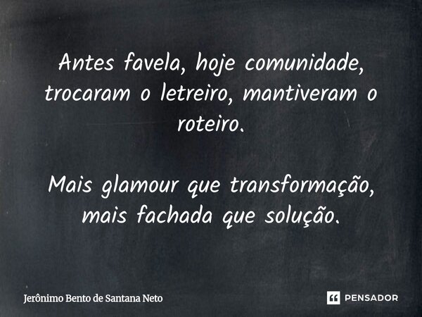 ⁠Antes favela, hoje comunidade, trocaram o letreiro, mantiveram o roteiro. Mais glamour que transformação, mais fachada que solução.... Frase de Jerônimo Bento de Santana Neto.