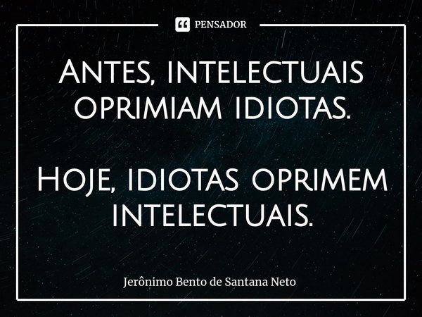 ⁠Antes, intelectuais oprimiam idiotas. Hoje, idiotas oprimem intelectuais.... Frase de Jerônimo Bento de Santana Neto.