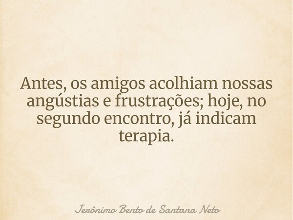 Antes, os amigos acolhiam nossas angústias e frustrações; hoje, no segundo encontro, já indicam terapia.... Frase de Jerônimo Bento de Santana Neto.