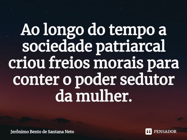 ⁠Ao longo do tempo a sociedade patriarcal criou freios morais para conter o poder sedutor da mulher.... Frase de Jerônimo Bento de Santana Neto.