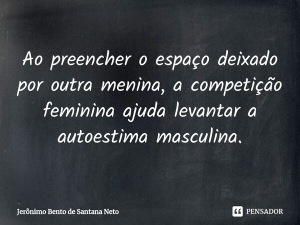 Ao preencher o espaço deixado por outra menina, a competição feminina ajuda levantar a autoestima masculina.... Frase de Jerônimo Bento de Santana Neto.