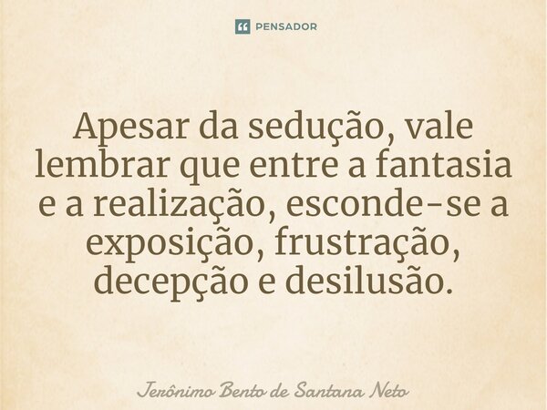Apesar da sedução, vale lembrar que entre a fantasia e a realização, esconde-se a exposição, frustração, decepção e desilusão.... Frase de Jerônimo Bento de Santana Neto.
