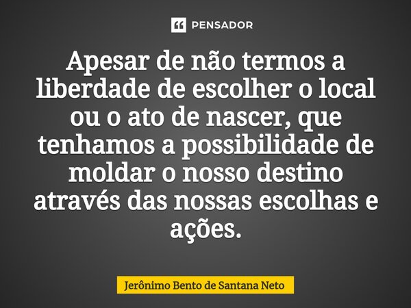 ⁠Apesar de não termos a liberdade de escolher o local ou o ato de nascer, que tenhamos a possibilidade de moldar o nosso destino através das nossas escolhas e a... Frase de Jerônimo Bento de Santana Neto.