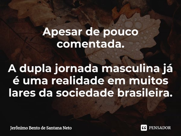 ⁠Apesar de pouco comentada. A dupla jornada masculina já é uma realidade em muitos lares da sociedade brasileira.... Frase de Jerônimo Bento de Santana Neto.