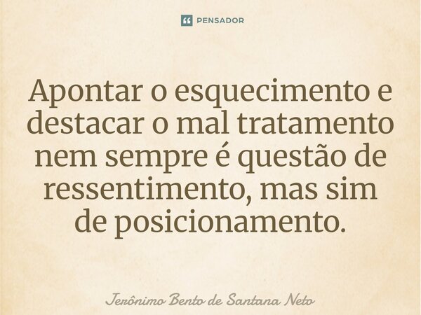 ⁠Apontar o esquecimento e destacar o mal tratamento nem sempre é questão de ressentimento, mas sim de posicionamento.... Frase de Jerônimo Bento de Santana Neto.