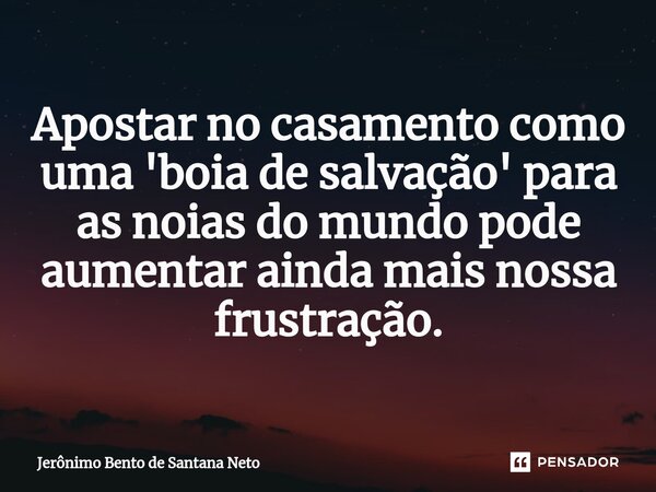 ⁠Apostar no casamento como uma 'boia de salvação' para as noias do mundo pode aumentar ainda mais nossa frustração.... Frase de Jerônimo Bento de Santana Neto.