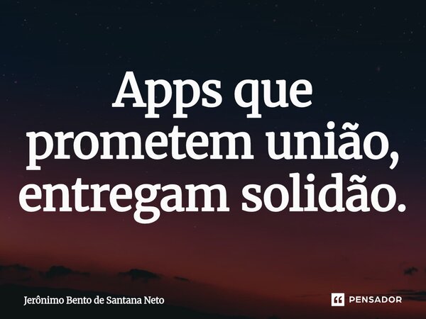 ⁠Apps que prometem união, entregam solidão.... Frase de Jerônimo Bento de Santana Neto.
