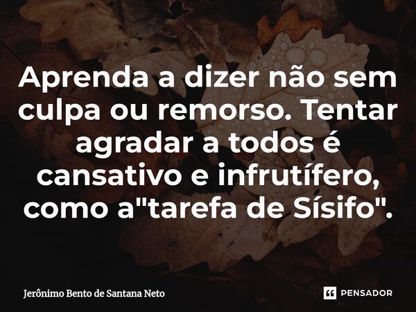 ⁠Aprenda a dizer não sem culpa ou remorso. Tentar agradar a todos é cansativo e infrutífero, como a "tarefa de Sísifo".... Frase de Jerônimo Bento de Santana Neto.