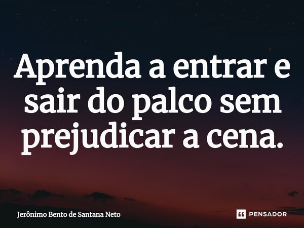 ⁠Aprenda a entrar e sair do palco sem prejudicar a cena.... Frase de Jerônimo Bento de Santana Neto.