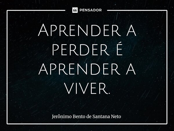 Aprender a perder é aprender a viver.... Frase de Jerônimo Bento de Santana Neto.