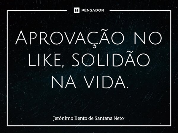 ⁠Aprovação no like, solidão na vida.... Frase de Jerônimo Bento de Santana Neto.