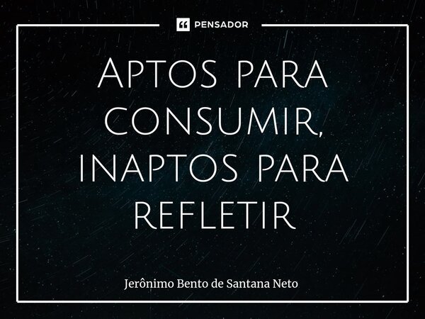 ⁠Aptos para consumir, inaptos para refletir... Frase de Jerônimo Bento de Santana Neto.