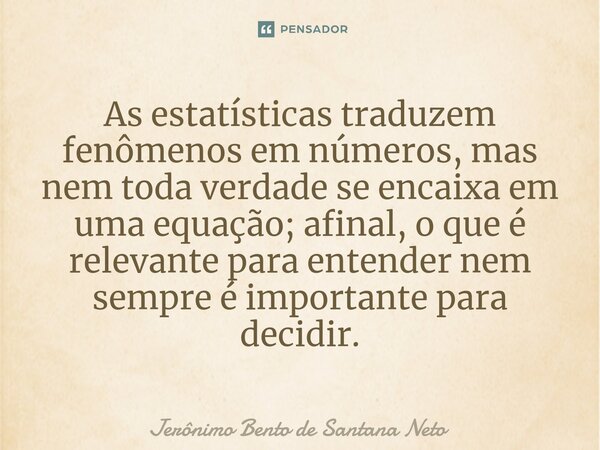 ⁠As estatísticas traduzem fenômenos em números, mas nem toda verdade se encaixa em uma equação; afinal, o que é relevante para entender nem sempre é importante ... Frase de Jerônimo Bento de Santana Neto.