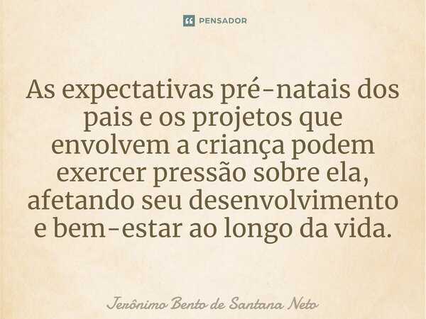 As expectativas pré-natais dos pais e os projetos que envolvem a criança podem exercer pressão sobre ela, afetando seu desenvolvimento e bem-estar ao longo da v... Frase de Jerônimo Bento de Santana Neto.