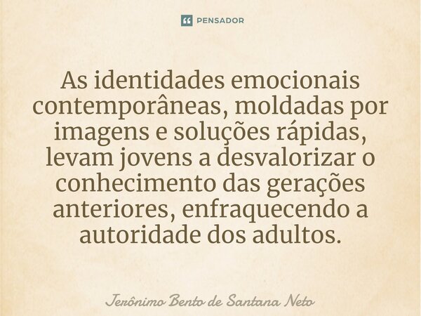 ⁠As identidades emocionais contemporâneas, moldadas por imagens e soluções rápidas, levam jovens a desvalorizar o conhecimento das gerações anteriores, enfraque... Frase de Jerônimo Bento de Santana Neto.