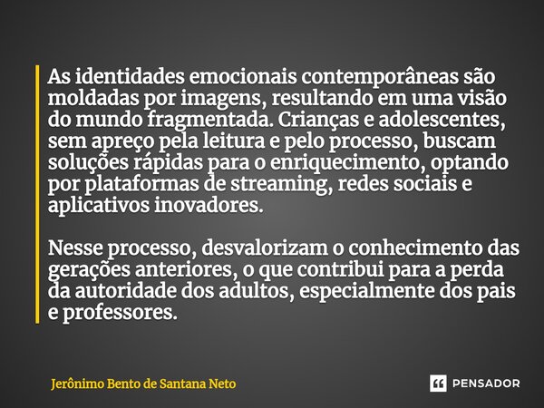 ⁠As identidades emocionais contemporâneas são moldadas por imagens, resultando em uma visão do mundo fragmentada. Crianças e adolescentes, sem apreço pela leitu... Frase de Jerônimo Bento de Santana Neto.