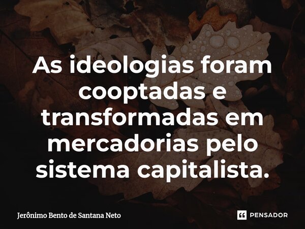 ⁠As ideologias foram cooptadas e transformadas em mercadorias pelo sistema capitalista.... Frase de Jerônimo Bento de Santana Neto.