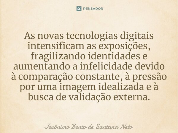 ⁠As novas tecnologias digitais intensificam as exposições, fragilizando identidades e aumentando a infelicidade devido à comparação constante, à pressão por uma... Frase de Jerônimo Bento de Santana Neto.