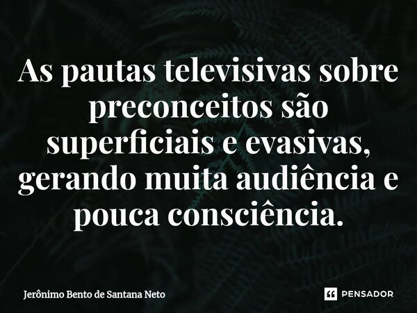 ⁠As pautas televisivas sobre preconceitos são superficiais e evasivas, gerando muita audiência e pouca consciência.... Frase de Jerônimo Bento de Santana Neto.