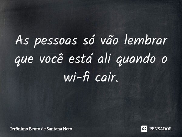 ⁠As pessoas só vão lembrar que você está ali quando o wi-fi cair.... Frase de Jerônimo Bento de Santana Neto.