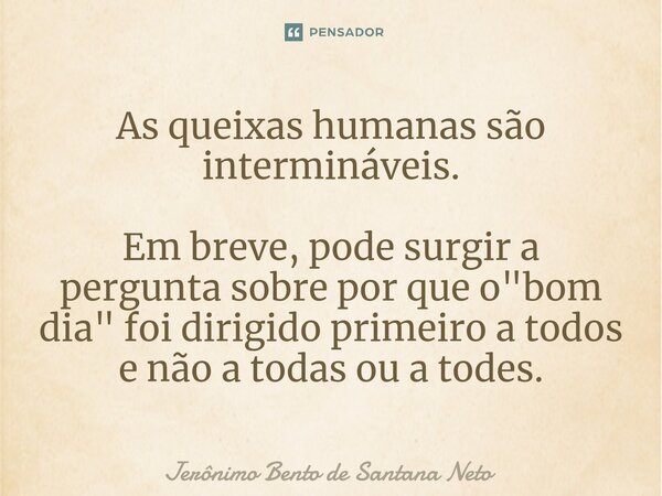 ⁠As queixas humanas são intermináveis. Em breve, pode surgir a pergunta sobre por que o "bom dia" foi dirigido primeiro a todos e não a todas ou a tod... Frase de Jerônimo Bento de Santana Neto.