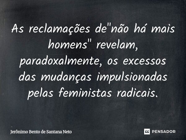 ⁠As reclamações de "não há mais homens" revelam, paradoxalmente, os excessos das mudanças impulsionadas pelas feministas radicais.... Frase de Jerônimo Bento de Santana Neto.