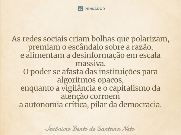 As redes sociais criam bolhas que polarizam, premiam o escândalo sobre a razão, e alimentam a desinformação em escala massiva. O poder se afasta das instituiçõ... Frase de Jerônimo Bento de Santana Neto.