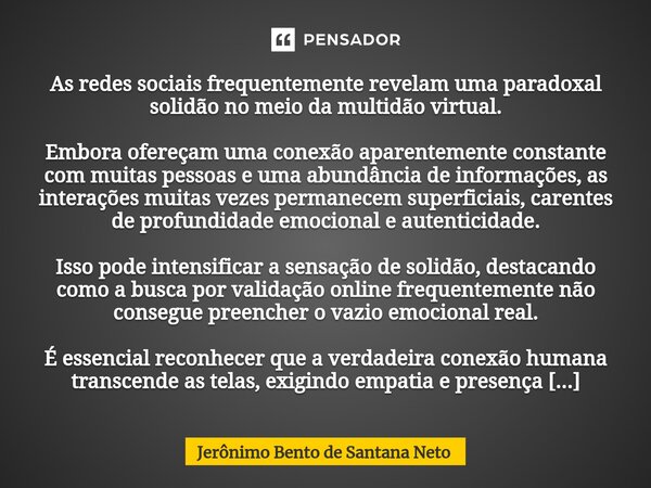 ⁠As redes sociais frequentemente revelam uma paradoxal solidão no meio da multidão virtual. Embora ofereçam uma conexão aparentemente constante com muitas pesso... Frase de Jerônimo Bento de Santana Neto.