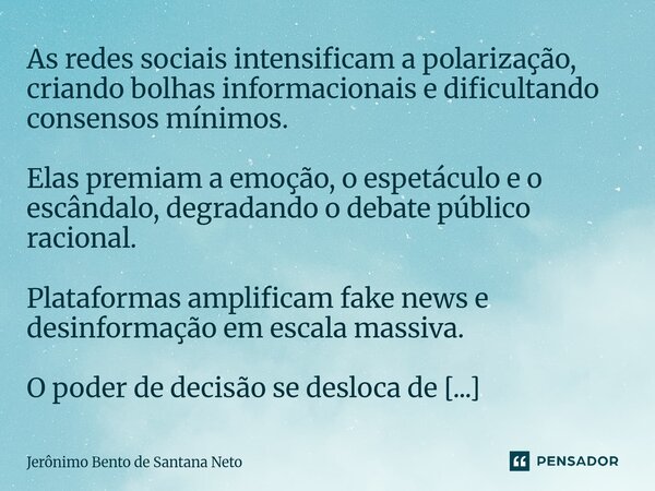 ⁠As redes sociais intensificam a polarização, criando bolhas informacionais e dificultando consensos mínimos. Elas premiam a emoção, o espetáculo e o escândalo,... Frase de Jerônimo Bento de Santana Neto.