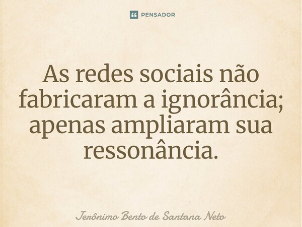 ⁠As redes sociais não fabricaram a ignorância; apenas ampliaram sua ressonância.... Frase de Jerônimo Bento de Santana Neto.