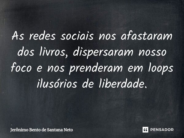 As redes sociais nos afastaram dos livros, dispersaram nosso foco e nos prenderam em loops ilusórios de liberdade.... Frase de Jerônimo Bento de Santana Neto.