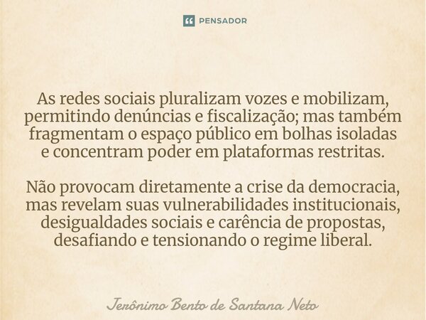 ⁠As redes sociais pluralizam vozes e mobilizam, permitindo denúncias e fiscalização; mas também fragmentam o espaço público em bolhas isoladas e concentram pode... Frase de Jerônimo Bento de Santana Neto.