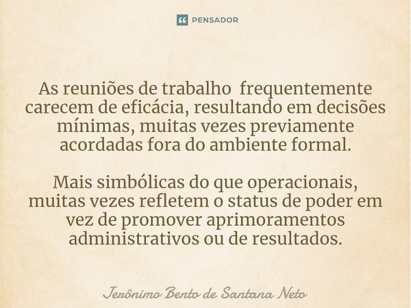 ⁠As reuniões de trabalho frequentemente carecem de eficácia, resultando em decisões mínimas, muitas vezes previamente acordadas fora do ambiente formal. Mais si... Frase de Jerônimo Bento de Santana Neto.