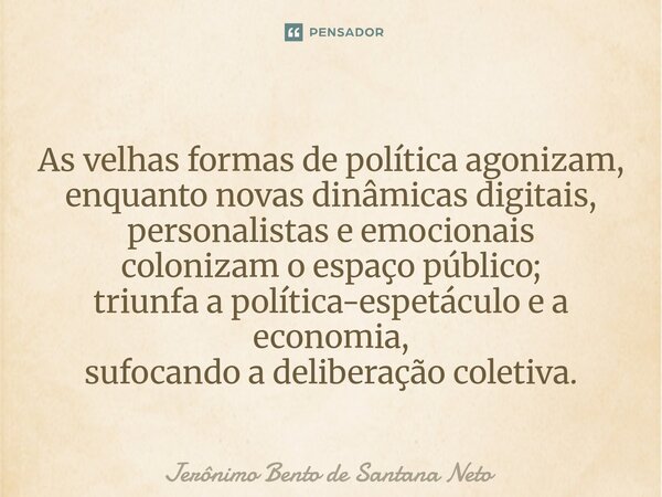 ⁠As velhas formas de política agonizam, enquanto novas dinâmicas digitais, personalistas e emocionais colonizam o espaço público; triunfa a política-espetáculo ... Frase de Jerônimo Bento de Santana Neto.