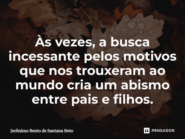 ⁠Às vezes, a busca incessante pelos motivos que nos trouxeram ao mundo cria um abismo entre pais e filhos.... Frase de Jerônimo Bento de Santana Neto.