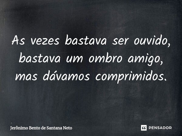 ⁠As vezes bastava ser ouvido, bastava um ombro amigo, mas dávamos comprimidos.... Frase de Jerônimo Bento de Santana Neto.