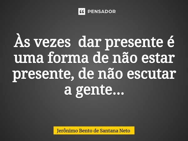 ⁠Às vezes dar presente é uma forma de não estar presente, de não escutar a gente...... Frase de Jerônimo Bento de Santana Neto.