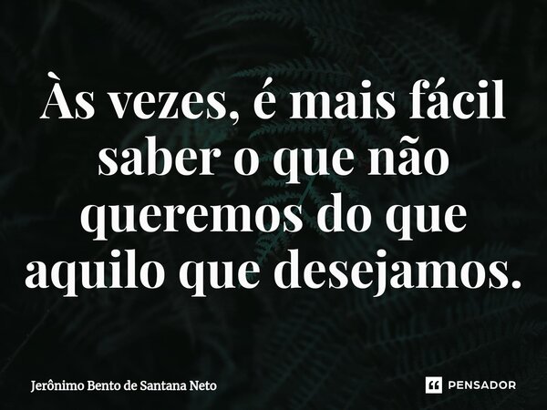 ⁠Às vezes, é mais fácil saber o que não queremos do que aquilo que desejamos.... Frase de Jerônimo Bento de Santana Neto.