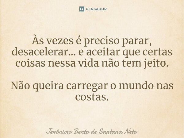 Às vezes é preciso parar, desacelerar... e aceitar que certas coisas nessa vida não tem jeito. Não queira carregar o mundo nas costas.... Frase de Jerônimo Bento de Santana Neto.