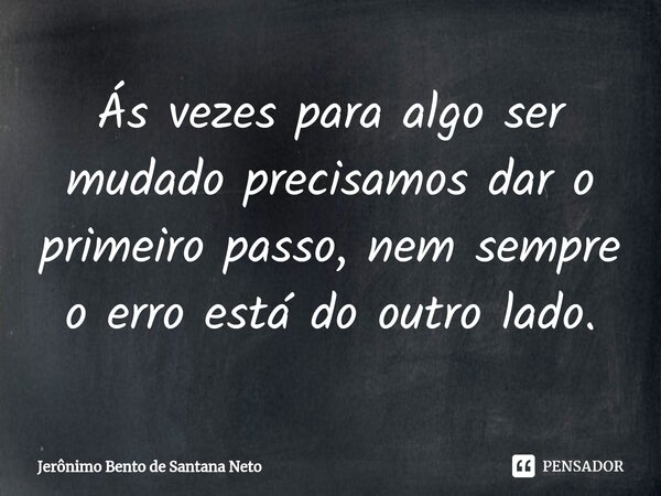 ⁠Ás vezes para algo ser mudado precisamos dar o primeiro passo, nem sempre o erro está do outro lado.... Frase de Jerônimo Bento de Santana Neto.
