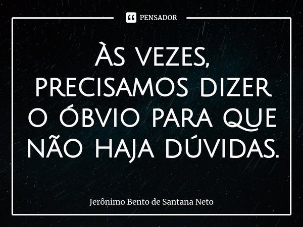 ⁠Às vezes, precisamos dizer o óbvio para que não haja dúvidas.... Frase de Jerônimo Bento de Santana Neto.