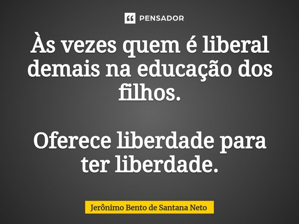 ⁠Às vezes quem é liberal demais na educação dos filhos. Oferece liberdade para ter liberdade.... Frase de Jerônimo Bento de Santana Neto.