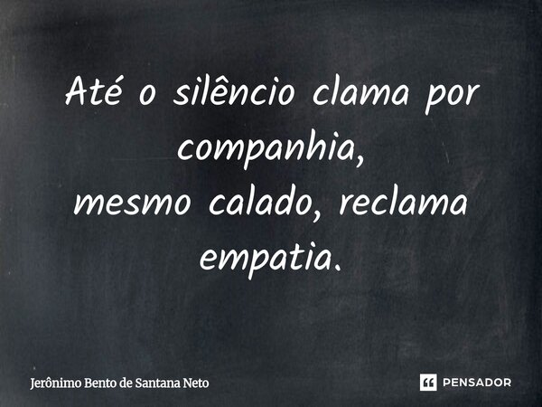 ⁠Até o silêncio clama por companhia, mesmo calado, reclama empatia.... Frase de Jerônimo Bento de Santana Neto.