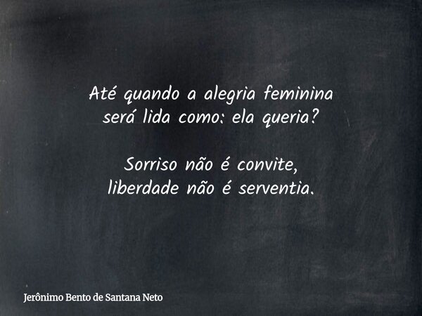 Até quando a alegria feminina será lida como: ela queria? Sorriso não é convite, liberdade não é serventia.... Frase de Jerônimo Bento de Santana Neto.