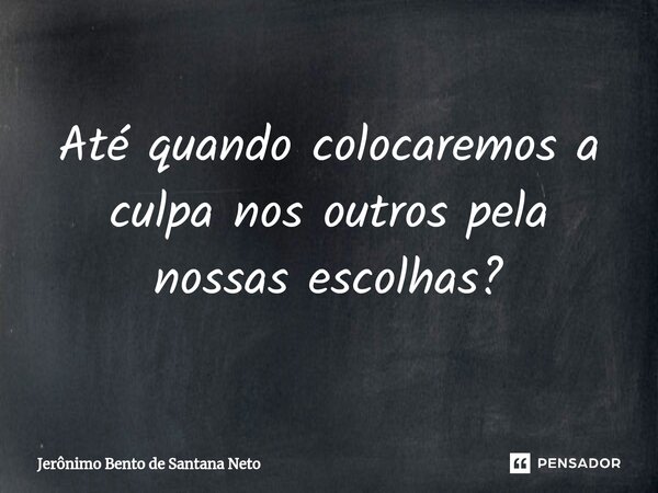 ⁠Até quando colocaremos a culpa nos outros pela nossas escolhas?... Frase de Jerônimo Bento de Santana Neto.
