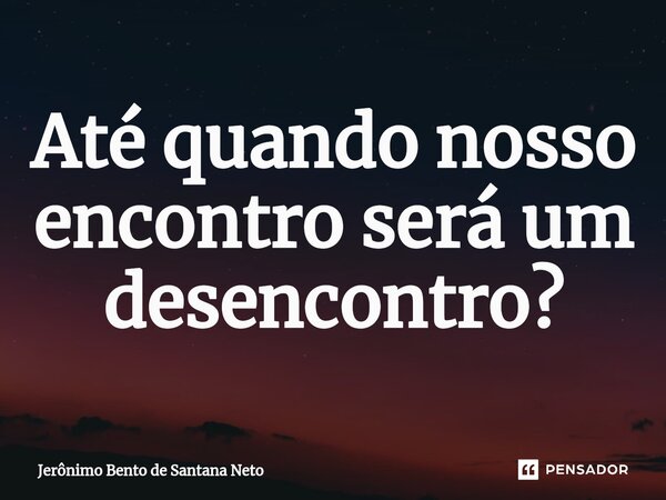 ⁠Até quando nosso encontro será um desencontro?... Frase de Jerônimo Bento de Santana Neto.