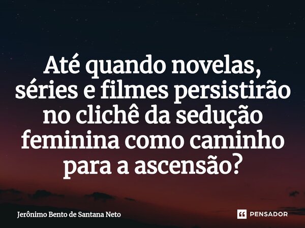 ⁠Até quando novelas, séries e filmes persistirão no clichê da sedução feminina como caminho para a ascensão?... Frase de Jerônimo Bento de Santana Neto.